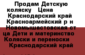 Продам Детскую коляску › Цена ­ 3 500 - Краснодарский край, Красноармейский р-н, Новомышастовская ст-ца Дети и материнство » Коляски и переноски   . Краснодарский край